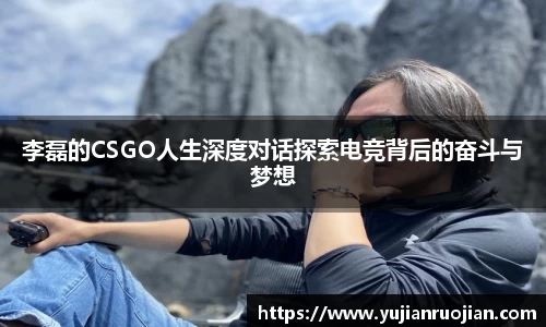 李磊的CSGO人生深度对话探索电竞背后的奋斗与梦想