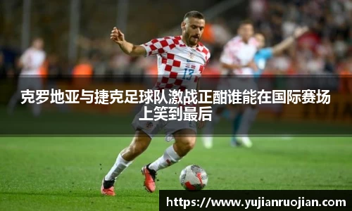克罗地亚与捷克足球队激战正酣谁能在国际赛场上笑到最后
