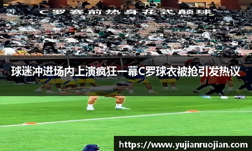 球迷冲进场内上演疯狂一幕C罗球衣被抢引发热议