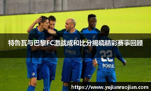 特鲁瓦与巴黎FC激战成和比分揭晓精彩赛事回顾