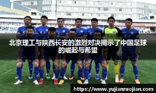 北京理工与陕西长安的激烈对决揭示了中国足球的崛起与希望
