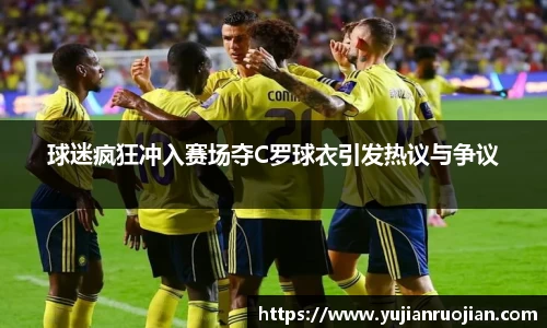 球迷疯狂冲入赛场夺C罗球衣引发热议与争议