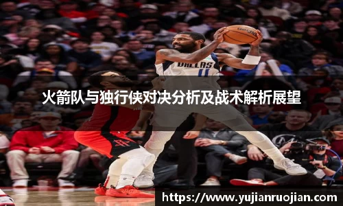 火箭队与独行侠对决分析及战术解析展望
